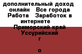 дополнительный доход  онлайн - Все города Работа » Заработок в интернете   . Приморский край,Уссурийский г. о. 